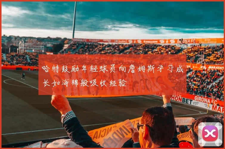 哈特鼓励年轻球员向詹姆斯学习成长如海绵般吸收经验